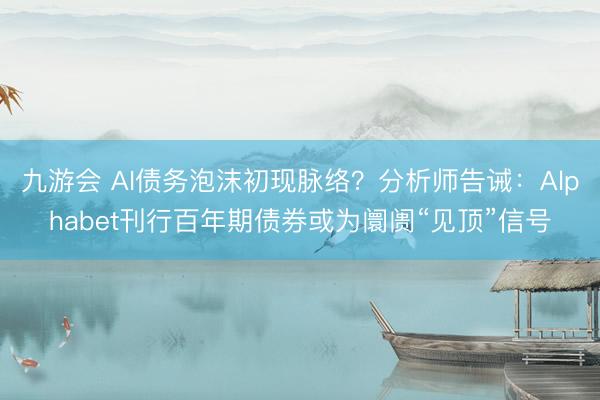 九游会 AI债务泡沫初现脉络?分析师告诫:Alphabet刊行百年期债券或为阛阓“见顶”信号