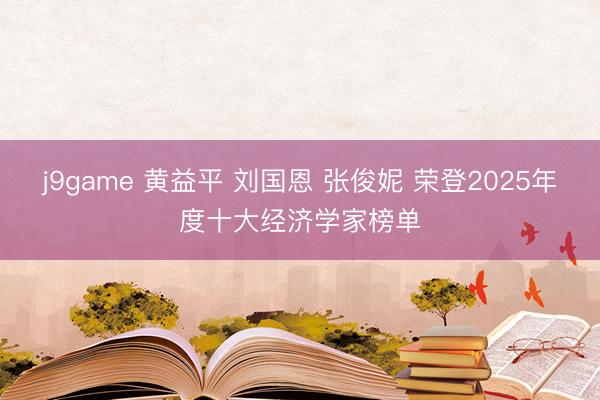 j9game 黄益平 刘国恩 张俊妮 荣登2025年度十大经济学家榜单