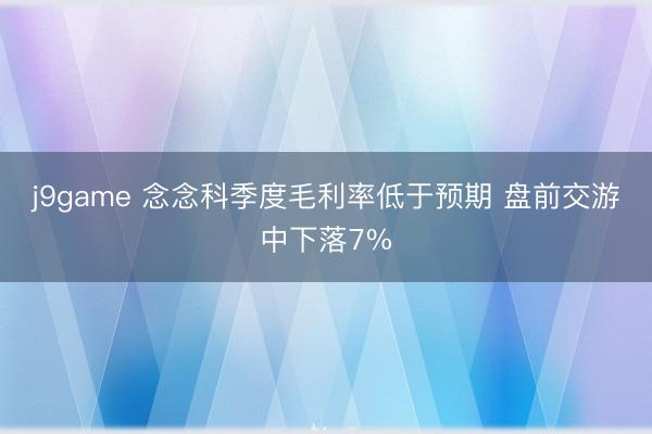 j9game 念念科季度毛利率低于预期 盘前交游中下落7%