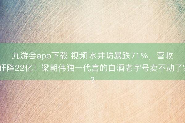 九游会app下载 视频|水井坊暴跌71%，营收狂降22亿！梁朝伟独一代言的白酒老字号卖不动了？