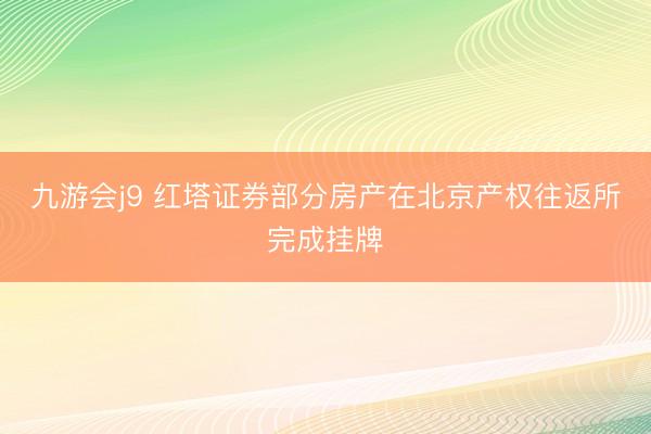 九游会j9 红塔证券部分房产在北京产权往返所完成挂牌