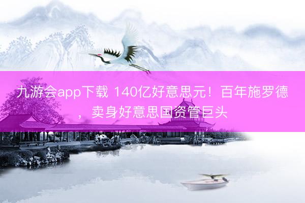 九游会app下载 140亿好意思元！百年施罗德，卖身好意思国资管巨头