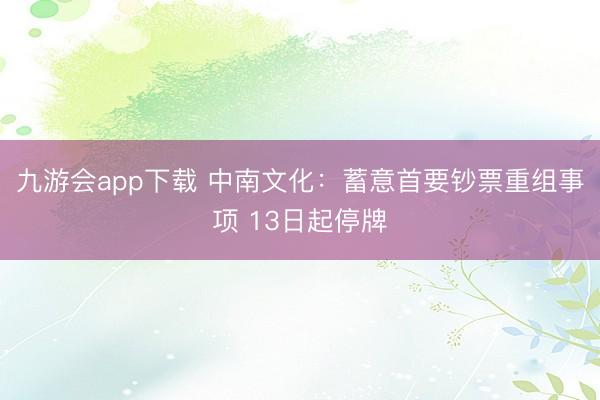 九游会app下载 中南文化：蓄意首要钞票重组事项 13日起停牌
