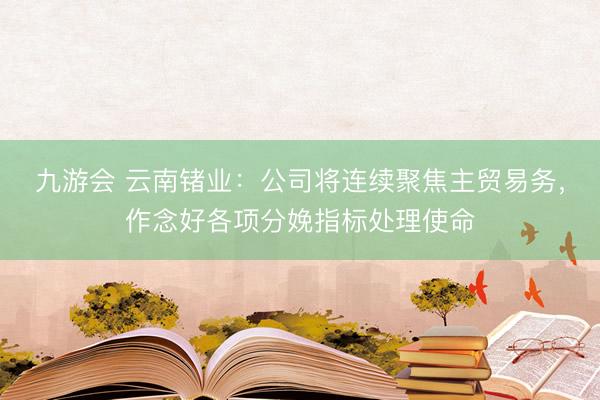九游会 云南锗业：公司将连续聚焦主贸易务，作念好各项分娩指标处理使命