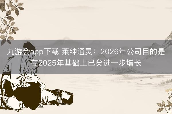 九游会app下载 莱绅通灵：2026年公司目的是在2025年基础上已矣进一步增长