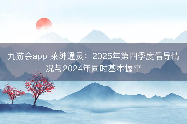 九游会app 莱绅通灵:2025年第四季度倡导情况与2024年同时基本握平
