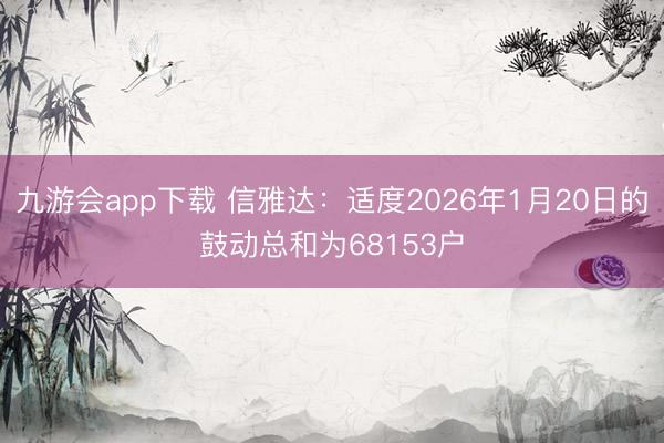 九游会app下载 信雅达：适度2026年1月20日的鼓动总和为68153户