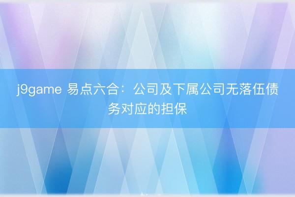 j9game 易点六合：公司及下属公司无落伍债务对应的担保
