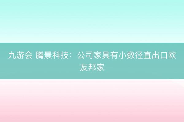 九游会 腾景科技：公司家具有小数径直出口欧友邦家