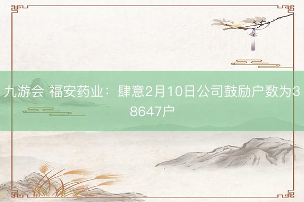 九游会 福安药业：肆意2月10日公司鼓励户数为38647户