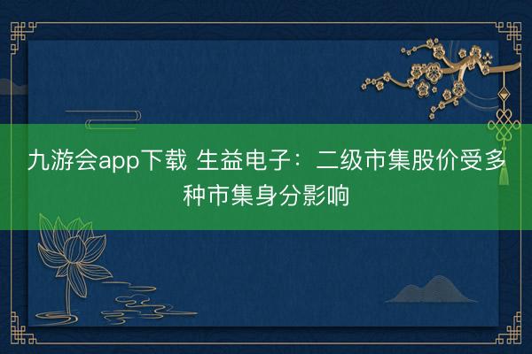 九游会app下载 生益电子：二级市集股价受多种市集身分影响