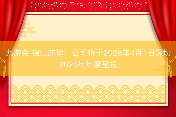 九游会 锦江航运：公司将于2026年4月1日深切2025年年度呈报