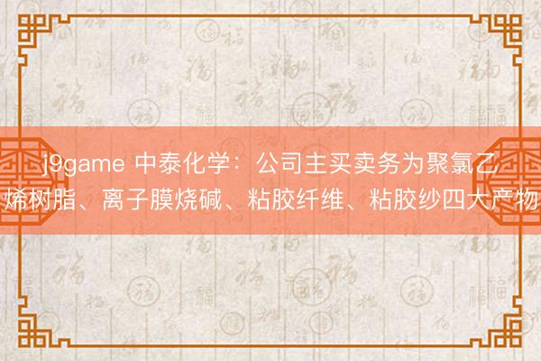 j9game 中泰化学：公司主买卖务为聚氯乙烯树脂、离子膜烧碱、粘胶纤维、粘胶纱四大产物