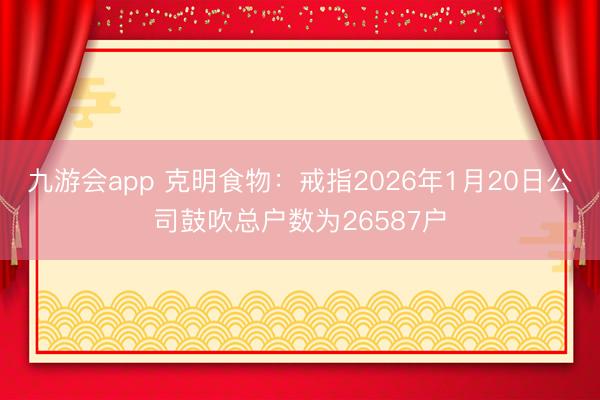 九游会app 克明食物：戒指2026年1月20日公司鼓吹总户数为26587户