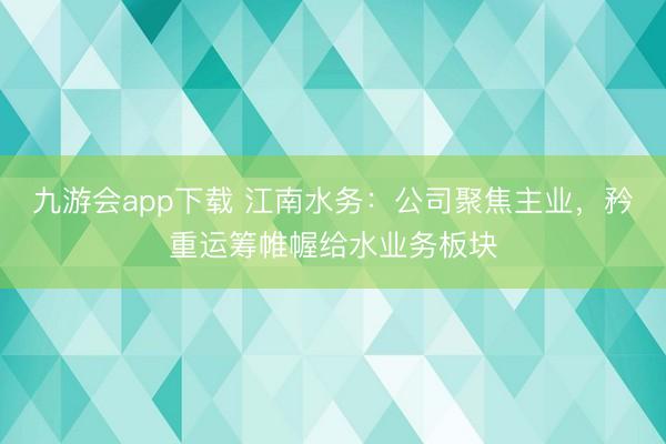 九游会app下载 江南水务：公司聚焦主业，矜重运筹帷幄给水业务板块