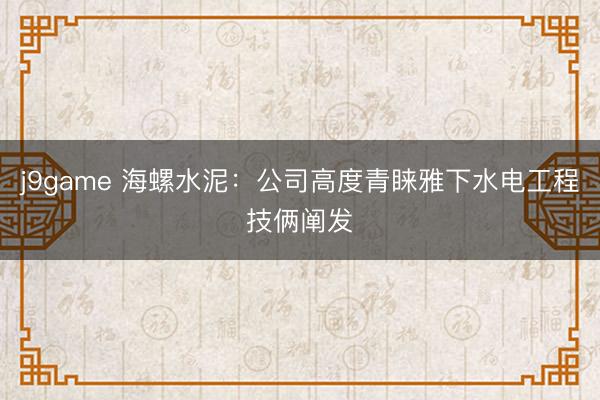 j9game 海螺水泥：公司高度青睐雅下水电工程技俩阐发