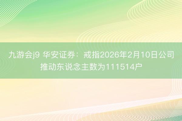 九游会j9 华安证券：戒指2026年2月10日公司推动东说念主数为111514户