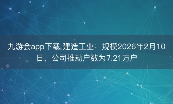 九游会app下载 建造工业：规模2026年2月10日，公司推动户数为7.21万户