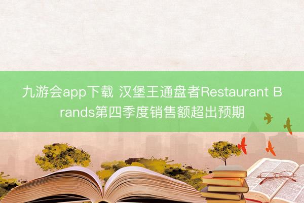 九游会app下载 汉堡王通盘者Restaurant Brands第四季度销售额超出预期