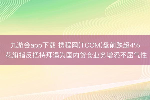 九游会app下载 携程网(TCOM)盘前跌超4% 花旗指反把持拜谒为国内货仓业务增添不屈气性