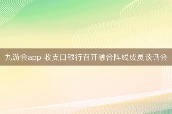 九游会app 收支口银行召开融合阵线成员谈话会