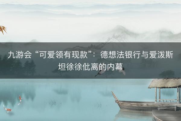 九游会 “可爱领有现款”：德想法银行与爱泼斯坦徐徐仳离的内幕