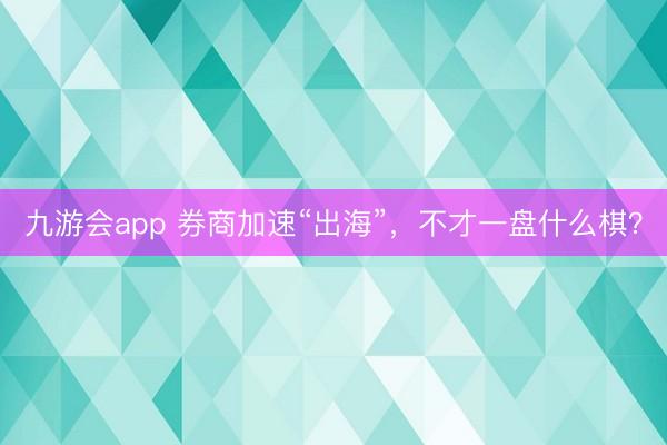 九游会app 券商加速“出海”，不才一盘什么棋？