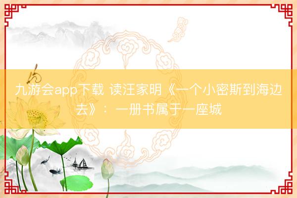 九游会app下载 读汪家明《一个小密斯到海边去》:一册书属于一座城
