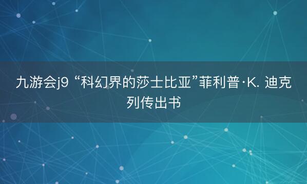 九游会j9 “科幻界的莎士比亚”菲利普·K. 迪克列传出书