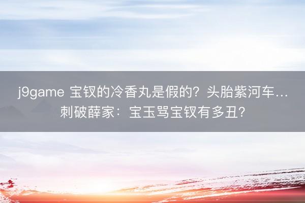 j9game 宝钗的冷香丸是假的？头胎紫河车…刺破薛家：宝玉骂宝钗有多丑？