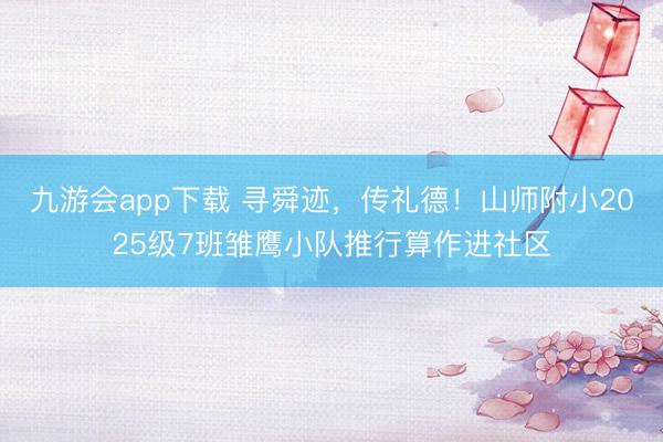 九游会app下载 寻舜迹，传礼德！山师附小2025级7班雏鹰小队推行算作进社区