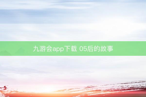 九游会app下载 05后的故事