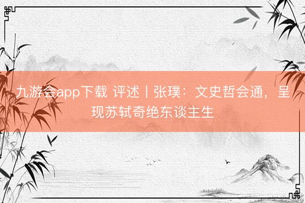 九游会app下载 评述丨张璞：文史哲会通，呈现苏轼奇绝东谈主生