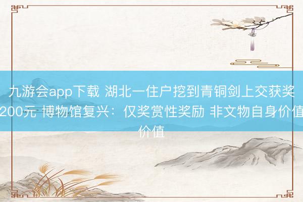 九游会app下载 湖北一住户挖到青铜剑上交获奖200元 博物馆复兴：仅奖赏性奖励 非文物自身价值