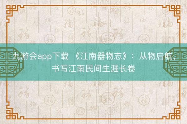 九游会app下载 《江南器物志》：从物启航，书写江南民间生涯长卷