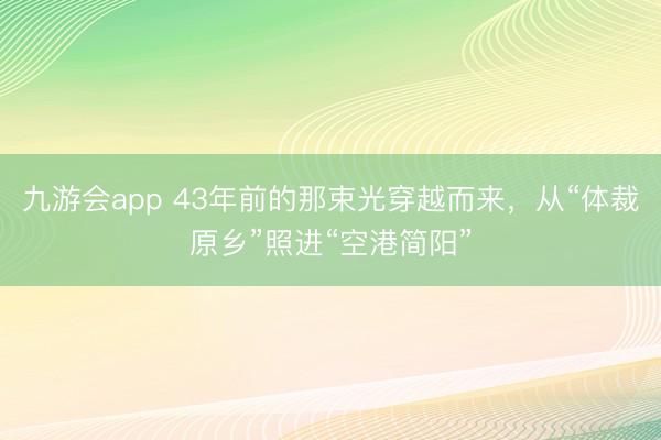九游会app 43年前的那束光穿越而来，从“体裁原乡”照进“空港简阳”