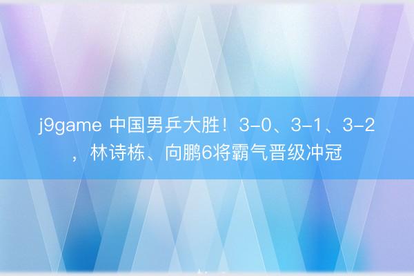 j9game 中国男乒大胜!3-0、3-1、3-2,林诗栋、向鹏6将霸气晋级冲冠