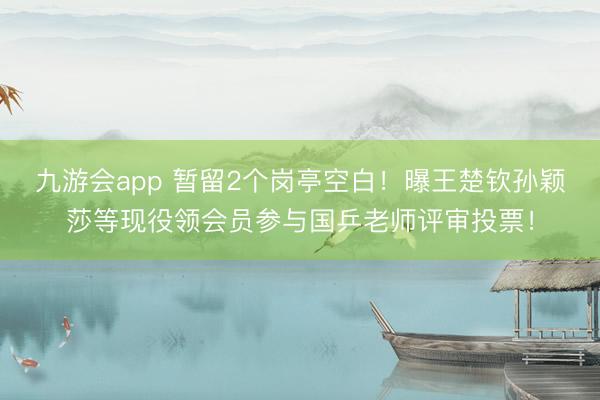 九游会app 暂留2个岗亭空白！曝王楚钦孙颖莎等现役领会员参与国乒老师评审投票！