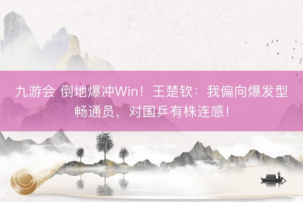 九游会 倒地爆冲Win！王楚钦：我偏向爆发型畅通员，对国乒有株连感！
