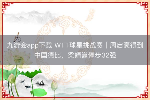 九游会app下载 WTT球星挑战赛｜周启豪得到中国德比，梁靖崑停步32强
