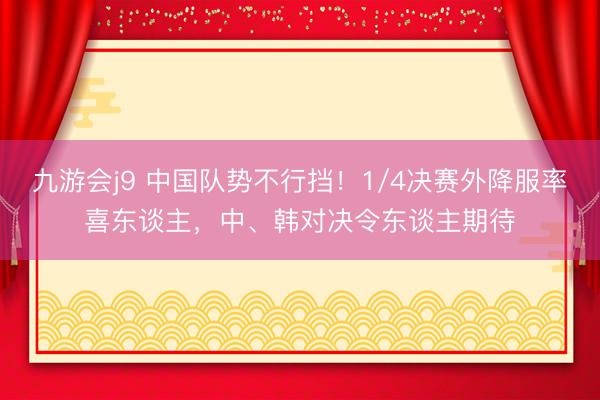 九游会j9 中国队势不行挡！1/4决赛外降服率喜东谈主，中、韩对决令东谈主期待