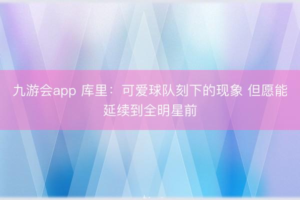 九游会app 库里：可爱球队刻下的现象 但愿能延续到全明星前