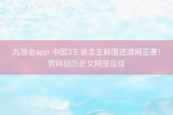 九游会app 中国3东说念主解围进澳网正赛！男网创历史女网签运佳