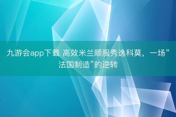 九游会app下载 高效米兰顺服秀逸科莫，一场“法国制造”的逆转