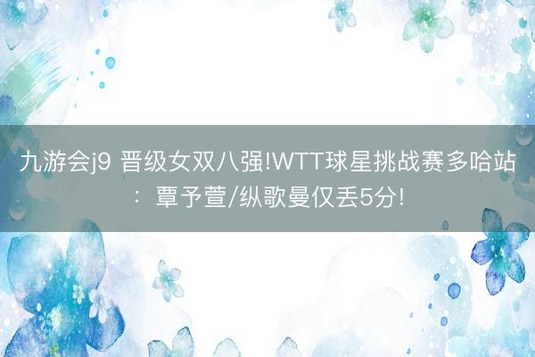 九游会j9 晋级女双八强!WTT球星挑战赛多哈站：覃予萱/纵歌曼仅丢5分!