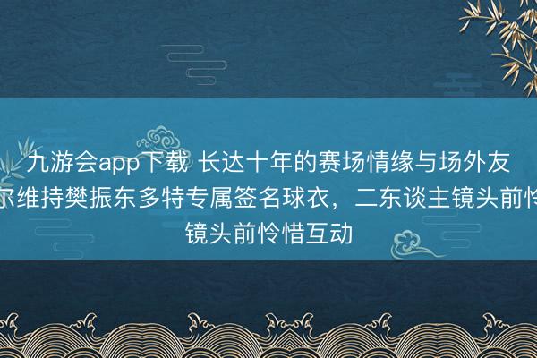 九游会app下载 长达十年的赛场情缘与场外友谊！波尔维持樊振东多特专属签名球衣，二东谈主镜头前怜惜互动