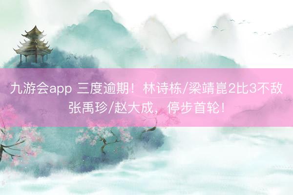九游会app 三度逾期!林诗栋/梁靖崑2比3不敌张禹珍/赵大成,停步首轮!
