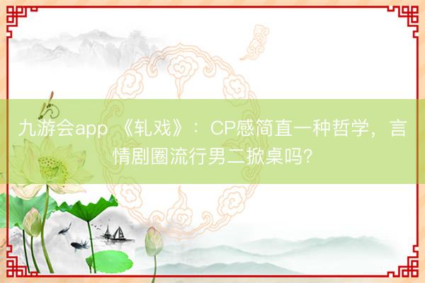 九游会app 《轧戏》：CP感简直一种哲学，言情剧圈流行男二掀桌吗？