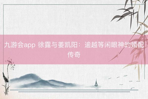 九游会app 徐露与姜凯阳：逾越等闲眼神的婚配传奇