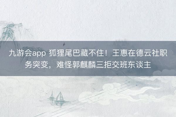 九游会app 狐狸尾巴藏不住！王惠在德云社职务突变，难怪郭麒麟三拒交班东谈主